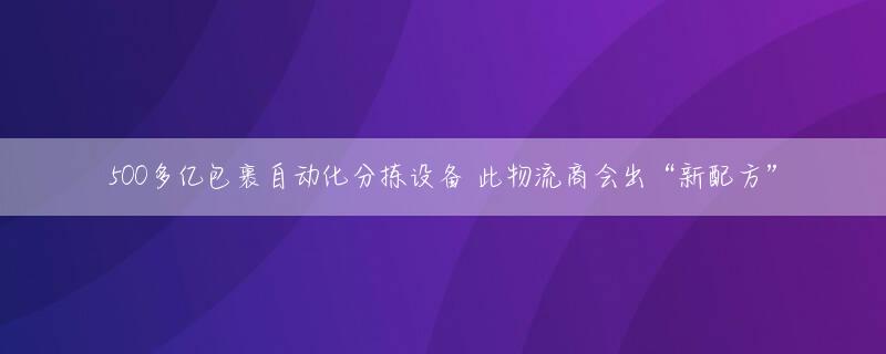 500多亿包裹自动化分拣设备 此物流商会出“新配方”